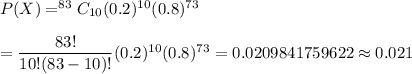 P(X)=^{83}C_{10}(0.2)^{10}(0.8)^{73}\\\\=\dfrac{83!}{10!(83-10)!}(0.2)^{10}(0.8)^{73}=0.0209841759622\approx0.021