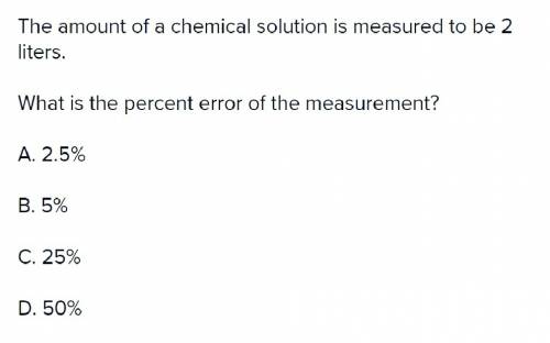 The amount of a chemical solution is measured to be 2 liters. what is the percent error of the measu