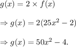 g(x)=2\times f(x)\\\\\Rightarrow g(x)=2(25x^2-2)\\\\\Rightarrow g(x)=50x^2-4.