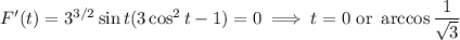 F'(t)=3^{3/2}\sin t(3\cos^2t-1)=0\implies t=0\text{ or }\arccos\dfrac1{\sqrt3}
