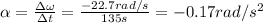 \alpha = \frac{\Delta \omega}{\Delta t}= \frac{-22.7 rad/s}{135 s}=-0.17 rad/s^2