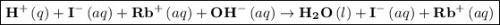 \boxed{{{\mathbf{H}}^ + }\left( q \right) + {{\mathbf{I}}^ - }\left( {aq} \right) + {\mathbf{R}}{{\mathbf{b}}^ + }\left( {aq} \right) + {\mathbf{O}}{{\mathbf{H}}^ - }\left( {aq} \right) \to {{\mathbf{H}}_{\mathbf{2}}}{\mathbf{O}}\left( l \right) + {{\mathbf{I}}^ - }\left( {aq} \right) + {\mathbf{R}}{{\mathbf{b}}^ + }\left( {aq} \right)}