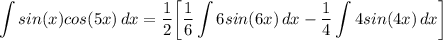 \displaystyle \int {sin(x)cos(5x)} \, dx = \frac{1}{2} \bigg[ \frac{1}{6}\int {6sin(6x)} \, dx - \frac{1}{4}\int {4sin(4x)} \, dx \bigg]