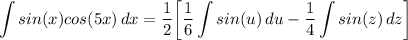 \displaystyle \int {sin(x)cos(5x)} \, dx = \frac{1}{2} \bigg[ \frac{1}{6}\int {sin(u)} \, du - \frac{1}{4}\int {sin(z)} \, dz \bigg]