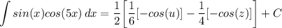 \displaystyle \int {sin(x)cos(5x)} \, dx = \frac{1}{2} \bigg[ \frac{1}{6}[-cos(u)] - \frac{1}{4}[-cos(z)] \bigg] + C