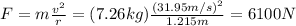 F=m \frac{v^2}{r}=(7.26 kg) \frac{(31.95 m/s)^2}{1.215 m}=6100 N