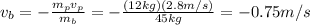 v_b = - \frac{m_p v_p}{m_b}=- \frac{(12 kg)(2.8 m/s)}{45 kg} =-0.75 m/s