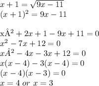 x+1=\sqrt{9x-11}\\&#10;(x+1)^2=9x-11\\\&#10;&#10;x²+2x+1-9x+11=0\\&#10;x^2-7x+12=0\\&#10;x²-4x-3x+12=0\\&#10;x(x-4)-3(x-4)=0\\&#10;(x-4)(x-3)=0\\&#10;x=4\ or\ x=3&#10;&#10;&#10;
