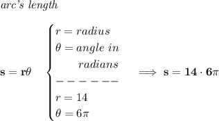 \bf \textit{arc's length}\\\\&#10;s=r\theta \quad &#10;\begin{cases}&#10;r=radius\\&#10;\theta =angle~in\\&#10;\qquad radians\\&#10;------\\&#10;r=14\\&#10;\theta =6\pi &#10;\end{cases}\implies s=14\cdot 6\pi