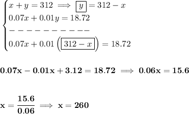 \bf \begin{cases}&#10;x+y=312\implies \boxed{y}=312-x\\&#10;0.07x+0.01y=18.72\\&#10;----------\\&#10;0.07x+0.01\left( \boxed{312-x} \right)=18.72&#10;\end{cases}&#10;\\\\\\&#10;0.07x-0.01x+3.12=18.72\implies 0.06x=15.6&#10;\\\\\\&#10;x=\cfrac{15.6}{0.06}\implies x=260