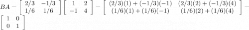 BA = \left[\begin{array}{ccc}2/3&-1/3\\1/6&1/6\\\end{array}\right]\left[\begin{array}{ccc}1&2\\-1&4\\\end{array}\right] = \left[\begin{array}{ccc} (2/3)(1) + (-1/3)(-1) & (2/3)(2) + (-1/3)(4)\\(1/6)(1) + (1/6)(-1)&(1/6)(2) + (1/6)(4)\\\end{array}\right]= \left[\begin{array}{ccc}1&0\\0&1\\\end{array}\right]