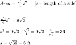 Area= \frac{ \sqrt{3} }{4}s^2  \ \ \ \ \ \text{[s= length of a side] } \\ \\ \\ \frac{ \sqrt{3} }{4}s^2=9 \sqrt{3} \\  \\ s^2=9 \sqrt{3}:  \frac{ \sqrt{3} }{4}=    9 \sqrt{3} \cdot  \frac{ 4 }{ \sqrt{3} }=36 \\  \\ s= \sqrt{36}=6 \  \text{ft }