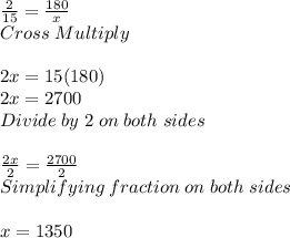 \frac{2}{15} =\frac{180}{x} \\ Cross \; Multiply\\ \\ 2x=15(180)\\ 2x=2700\\ Divide\; by\; 2\; on\; both\; sides\\ \\ \frac{2x}{2} =\frac{2700}{2} \\ Simplifying\; fraction\; on\; both\; sides\\ \\ x=1350