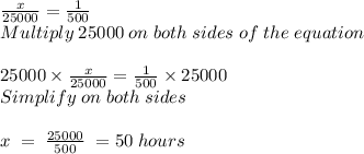 \frac{x}{25000} =\frac{1}{500} \\ Multiply \; 25000\; on\; both\; sides\; of\; the \; equation\\ \\ 25000 \times \frac{x}{25000} =\frac{1}{500} \times 25000\\ Simplify \; on \; both \; sides\\ \\ x \; = \; \frac{25000}{500} \; = 50 \; hours