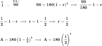 \bf \stackrel{t}{1}~~,~~\stackrel{f(t)}{90}\qquad \qquad 90=180(1-r)^1\implies \cfrac{90}{180}=1-r \\\\\\ \cfrac{1}{2}=1-r\implies r=1-\cfrac{1}{2}\implies r=\cfrac{1}{2} \\\\\\ A=180\left( 1-\frac{1}{2} \right)^t\implies A=180\left( \cfrac{1}{2} \right)^t