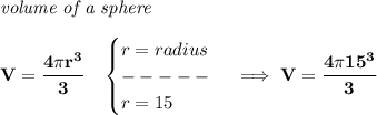 \bf \textit{volume of a sphere}\\\\&#10;V=\cfrac{4\pi r^3}{3}\quad &#10;\begin{cases}&#10;r=radius\\&#10;-----\\&#10;r=15&#10;\end{cases}\implies V=\cfrac{4\pi 15^3}{3}