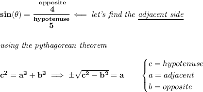 \bf sin(\theta )=\cfrac{\stackrel{opposite}{4}}{\stackrel{hypotenuse}{5}}\impliedby \textit{let's find the \underline{adjacent side}}&#10;\\\\\\&#10;\textit{using the pythagorean theorem}\\\\&#10;c^2=a^2+b^2\implies \pm\sqrt{c^2-b^2}=a\qquad &#10;\begin{cases}&#10;c=hypotenuse\\&#10;a=adjacent\\&#10;b=opposite\\&#10;\end{cases}