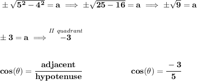 \bf \pm\sqrt{5^2-4^2}=a\implies \pm\sqrt{25-16}=a\implies \pm\sqrt{9}=a&#10;\\\\\\&#10;\pm 3=a\implies \stackrel{\textit{II~quadrant}}{-3}&#10;\\\\\\&#10;cos(\theta )=\cfrac{adjacent}{hypotenuse}\qquad \qquad \qquad cos(\theta )=\cfrac{-3}{5}