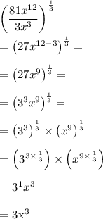 \left( \dfrac{81x^{12}}{3x^3} \right) ^{ \frac{1}{3} } = \\&#10;&#10;= \left( 27x^{12-3} \right) ^{ \frac{1}{3} } = \\&#10;&#10;= \left( 27x^{9} \right) ^{ \frac{1}{3} } = \\&#10;&#10;= \left( 3^3x^{9} \right) ^{ \frac{1}{3} } = \\&#10;&#10;= \left( 3^3 \right) ^{ \frac{1}{3} } \times \left( x^{9} \right) ^{ \frac{1}{3} } \\&#10;&#10;= \left( 3^{3 \times \frac{1}{3} } \right)  \times \left( x^{9 \times  \frac{1}{3} }} \right)  \\&#10;&#10;= 3^1 x^3 \\&#10;&#10;= 3x^3&#10;&#10;&#10;