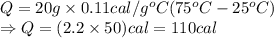 Q=20 g \times 0.11 cal/g^oC (75^o C -25^o C)\\\Rightarrow Q=(2.2\times50)cal=110 cal