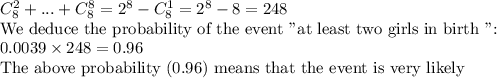 C_8^2+...+C_8^8=2^8-C_8^1=2^8-8=248\\\text{We deduce the probability of the event "at least two girls in birth ":}\\0.0039\times248=0.96\\\text{The above probability (0.96) means that the event is very likely}