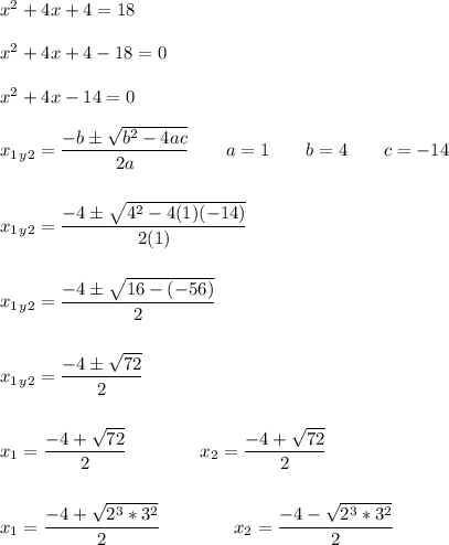 x^2 + 4x + 4 = 18 \\  \\ x^2+4x+4-18= 0 \\  \\ x^2+4x-14=0 \\  \\ x_1_y_2=  \dfrac{-b\pm \sqrt{b^2-4ac} }{2a} \qquad a= 1\qquad b= 4\qquad c= -14 \\  \\  \\  x_1_y_2=  \dfrac{-4\pm \sqrt{4^2-4(1)(-14)} }{2(1)} \\  \\  \\  x_1_y_2=  \dfrac{-4\pm \sqrt{16-(-56)} }{2}  \\  \\  \\  x_1_y_2=  \dfrac{-4\pm \sqrt{72} }{2}  \\  \\  \\  x_1=  \dfrac{-4+ \sqrt{72} }{2} \qquad\qquad x_2=  \dfrac{-4+ \sqrt{72} }{2}\\  \\  \\  x_1=  \dfrac{-4+ \sqrt{2^3*3^2} }{2} \qquad\qquad x_2=  \dfrac{-4- \sqrt{2^3*3^2} }{2}