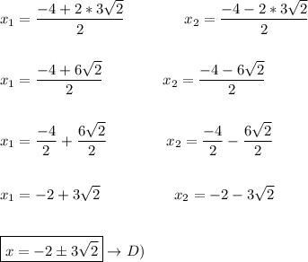 x_1=  \dfrac{-4+2*3 \sqrt{2} }{2} \qquad\qquad x_2=  \dfrac{-4- 2*3\sqrt{2} }{2} \\  \\  \\ x_1=  \dfrac{-4+6 \sqrt{2} }{2} \qquad\qquad x_2=  \dfrac{-4- 6\sqrt{2} }{2} \\  \\  \\ x_1=  \dfrac{-4}{2} + \dfrac{6 \sqrt{2} }{2} \qquad\qquad x_2=   \dfrac{-4}{2}- \dfrac{ 6\sqrt{2} }{2} \\  \\  \\  x_1= -2 + 3 \sqrt{2} \qquad\qquad\quad  x_2=  -2- 3\sqrt{2}  \\  \\  \\ \boxed{x=   -2\pm 3\sqrt{2} }  \to D)