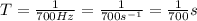 T= \frac{1}{700 Hz}= \frac{1}{700  s^{-1} }= \frac{1}{700} s