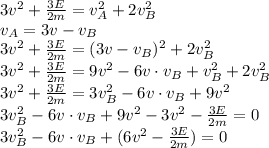 3v^2+\frac{3E}{2m}=v_{A}^2}+2v_{B}^2\\v_A={3v-v_B}\\&#10;3v^2+\frac{3E}{2m}=(3v-v_B)^2+2v_B^2\\&#10;3v^2+\frac{3E}{2m}=9v^2-6v\cdot v_B+v_B^2+2v_B^2\\&#10;3v^2+\frac{3E}{2m}=3v_B^2-6v\cdot v_B+9v^2\\&#10;3v_B^2-6v\cdot v_B+9v^2-3v^2-\frac{3E}{2m}=0\\&#10;3v_B^2-6v\cdot v_B+(6v^2-\frac{3E}{2m})=0&#10;