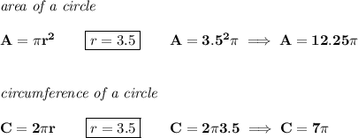\bf \textit{area of a circle}\\\\&#10;A=\pi r^2\qquad \boxed{r=3.5}\qquad A=3.5^2\pi \implies A=12.25\pi &#10;\\\\\\&#10;\textit{circumference of a circle}\\\\&#10;C=2\pi r\qquad \boxed{r=3.5}\qquad C=2\pi 3.5\implies C=7\pi