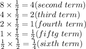 8\times \frac{1}{2}= 4 (second \ term)\\4 \times \frac{1}{2}=2 (third \ term)\\ 2 \times \frac{1}{2}= 1 (fourth \ term)\\  1 \times  \frac{1}{2}= \frac{1}{2} (fiftg \ term)\\ \frac{1}{2} \times  \frac{1}{2}= \frac{1}{4} (sixth \ term)