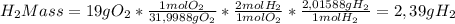 H_{2} Mass=19g O_{2}* \frac{1 mol O_{2}}{31,9988gO_{2}}* \frac{2 mol H_{2}}{1 mol O_{2}}* \frac{2,01588 gH_{2}}{1 mol H_{2}} =2,39gH_{2}