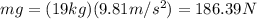 mg=(19 kg)(9.81 m/s^2)=186.39 N