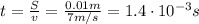 t= \frac{S}{v}= \frac{0.01m}{7 m/s}=1.4\cdot 10^{-3}s