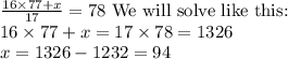\frac{16\times77+x}{17}=78\text{ We will solve like this:}\\ 16\times77+x=17\times78=1326\\x=1326-1232=94