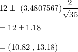 12\pm\ (3.4807567)\dfrac{2}{\sqrt{35}}\\\\=12\pm1.18\\\\=(10.82\ , 13.18)