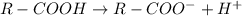 R-COOH \rightarrow R-COO^{-} + H^{+}