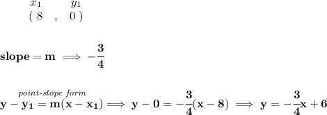\bf \begin{array}{ccccccccc}&#10;&&x_1&&y_1\\&#10;%  (a,b)&#10;&&(~ 8 &,& 0~) &#10;\end{array}&#10;\\\\\\&#10;% slope  = m&#10;slope =  m\implies -\cfrac{3}{4}&#10;\\\\\\&#10;% point-slope intercept&#10;\stackrel{\textit{point-slope form}}{y- y_1= m(x- x_1)}\implies y-0=-\cfrac{3}{4}(x-8)&#10;\implies &#10;y=-\cfrac{3}{4}x+6