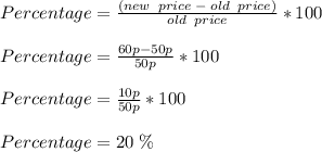 Percentage = \frac{(new\;\;price \;-\; old\;\;price) }{old \;\; price}*100 \\\\ Percentage = \frac{60p-50p}{50p}*100 \\\\ Percentage = \frac{10p}{50p}*100 \\\\ Percentage = 20\;\%