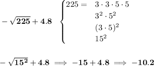 \bf -\sqrt{225}+4.8~~ \begin{cases} 225=&3\cdot 3\cdot 5\cdot 5\\ &3^2\cdot 5^2\\ &(3\cdot 5)^2\\ &15^2 \end{cases}\\\\\\ -\sqrt{15^2}+4.8\implies -15+4.8\implies -10.2