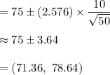 =75\pm(2.576)\times\dfrac{10}{\sqrt{50}}\\\\\approx75\pm3.64\\\\=(71.36,\ 78.64)