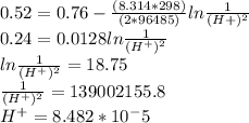 0.52 = 0.76 - \frac{(8.314*298)}{(2*96485)}ln\frac{1}{(H+)^2} \\0.24 = 0.0128 ln\frac{1}{(H^+)^2}\\ln\frac{1}{(H^+)^2} = 18.75\\\frac{1}{(H^+)^2} = 139002155.8\\H^+ = 8.482 * 10^-5