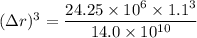 (\Delta r)^3 = \dfrac{24.25 \times 10^6 \times 1.1^3}{14.0 \times 10^{10}}