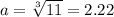 a= \sqrt[3]{11}=2.22