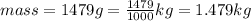 mass=1479g=\frac{1479}{1000}kg=1.479 kg