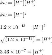 kw = [H^{+}][H^{+}]\\\\kw = [H^{+}]^2\\\\1.2\times 10^{-13} = [H^{+}]^2\\\\\sqrt{(1.2\times 10^{-13} )} = [H^{+}]\\\\3.46 \times 10^{-7} = [H ^{+}]\\\\