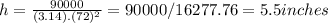 h=\frac{90000}{(3.14).(72)^{2}}=90000/16277.76=5.5 inches