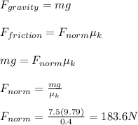 F_{gravity}=mg \\  \\ F_{friction}=F_{norm} \mu_k \\  \\ mg=F_{norm} \mu_k \\  \\ F_{norm}= \frac{mg}{ \mu_k} \\  \\  F_{norm}= \frac{7.5(9.79)}{0.4}=183.6N