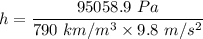 h=\dfrac{95058.9\ Pa}{790\ km/m^3\times 9.8\ m/s^2}
