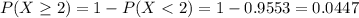 P(X \geq 2) = 1 - P(X < 2) = 1 - 0.9553 = 0.0447